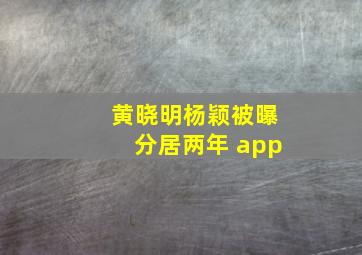 黄晓明杨颖被曝分居两年 app